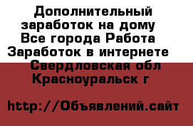 Дополнительный заработок на дому - Все города Работа » Заработок в интернете   . Свердловская обл.,Красноуральск г.